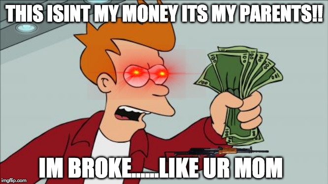 Shut Up And Take My Money Fry Meme | THIS ISINT MY MONEY ITS MY PARENTS!! IM BROKE......LIKE UR MOM | image tagged in memes,shut up and take my money fry | made w/ Imgflip meme maker
