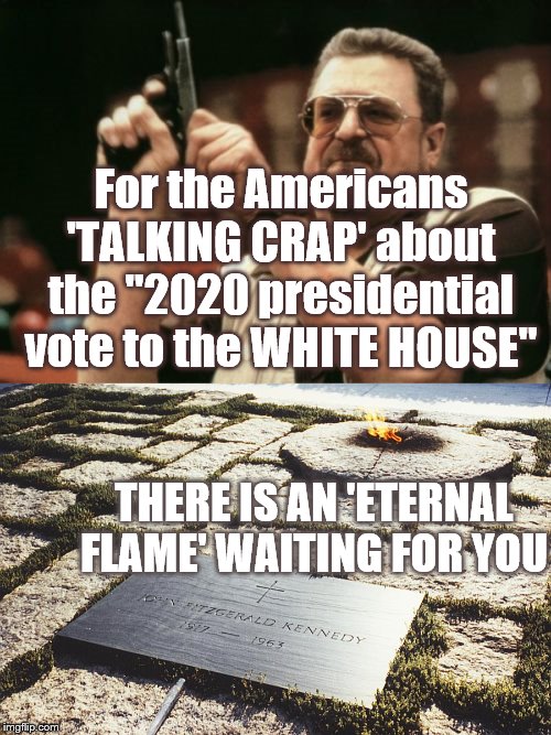 Eternal | For the Americans 'TALKING CRAP' about the "2020 presidential vote to the WHITE HOUSE"; THERE IS AN 'ETERNAL FLAME' WAITING FOR YOU | image tagged in memes,am i the only one around here,jfk,election 2020 | made w/ Imgflip meme maker