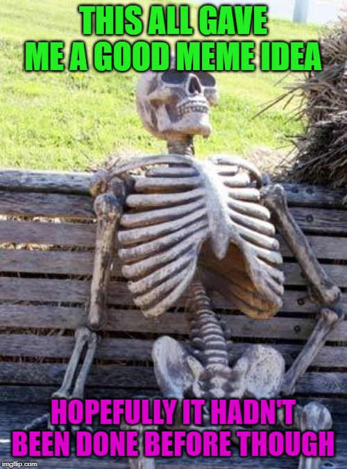 Waiting Skeleton Meme | THIS ALL GAVE ME A GOOD MEME IDEA HOPEFULLY IT HADN'T BEEN DONE BEFORE THOUGH | image tagged in memes,waiting skeleton | made w/ Imgflip meme maker