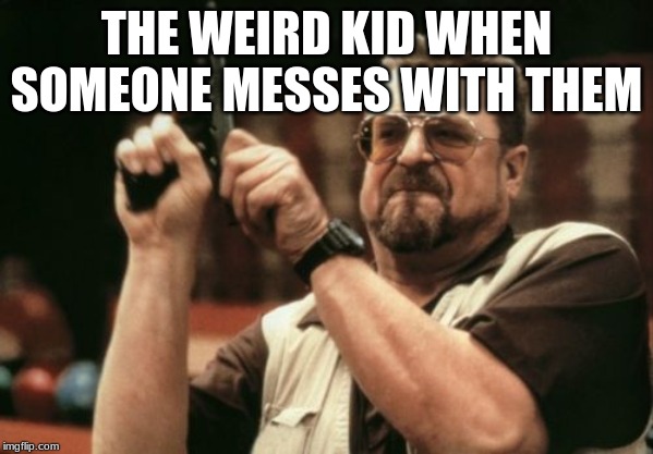 Am I The Only One Around Here | THE WEIRD KID WHEN SOMEONE MESSES WITH THEM | image tagged in memes,am i the only one around here | made w/ Imgflip meme maker