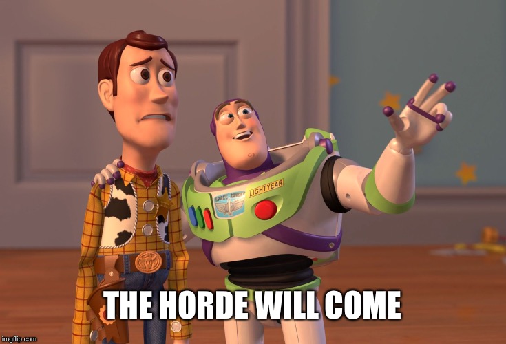 X, X Everywhere Meme | THE HORDE WILL COME | image tagged in memes,x x everywhere | made w/ Imgflip meme maker
