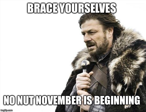 Brace Yourselves X is Coming | BRACE YOURSELVES; NO NUT NOVEMBER IS BEGINNING | image tagged in memes,brace yourselves x is coming | made w/ Imgflip meme maker