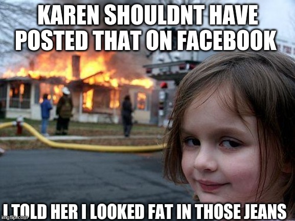 Disaster Girl Meme | KAREN SHOULDNT HAVE POSTED THAT ON FACEBOOK; I TOLD HER I LOOKED FAT IN THOSE JEANS | image tagged in memes,disaster girl | made w/ Imgflip meme maker