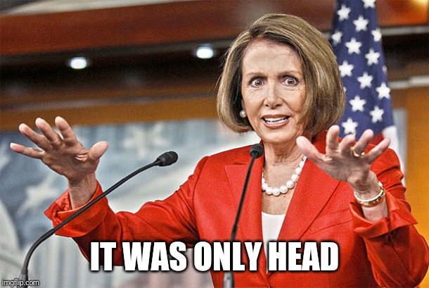 Nancy Pelosi is crazy | IT WAS ONLY HEAD | image tagged in nancy pelosi is crazy | made w/ Imgflip meme maker