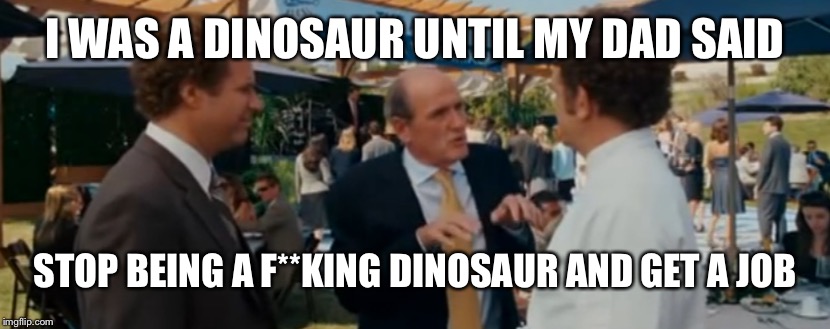 I WAS A DINOSAUR UNTIL MY DAD SAID STOP BEING A F**KING DINOSAUR AND GET A JOB | made w/ Imgflip meme maker