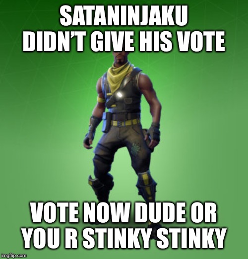 fortnite burger | SATANINJAKU DIDN’T GIVE HIS VOTE; VOTE NOW DUDE OR YOU R STINKY STINKY | image tagged in fortnite burger | made w/ Imgflip meme maker