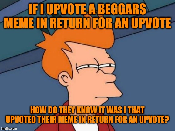 Futurama Fry Meme | IF I UPVOTE A BEGGARS MEME IN RETURN FOR AN UPVOTE; HOW DO THEY KNOW IT WAS I THAT UPVOTED THEIR MEME IN RETURN FOR AN UPVOTE? | image tagged in memes,futurama fry | made w/ Imgflip meme maker