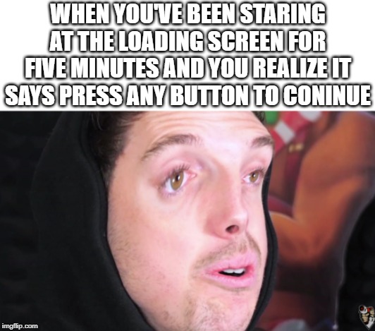 WHEN YOU'VE BEEN STARING AT THE LOADING SCREEN FOR FIVE MINUTES AND YOU REALIZE IT SAYS PRESS ANY BUTTON TO CONINUE | image tagged in loading screen | made w/ Imgflip meme maker