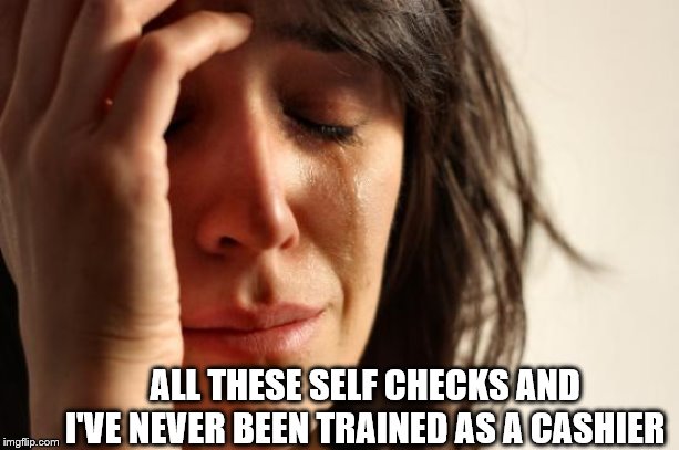 First World Problems-I hope I don't have to bag them too | ALL THESE SELF CHECKS AND I'VE NEVER BEEN TRAINED AS A CASHIER | image tagged in memes,first world problems,funny | made w/ Imgflip meme maker
