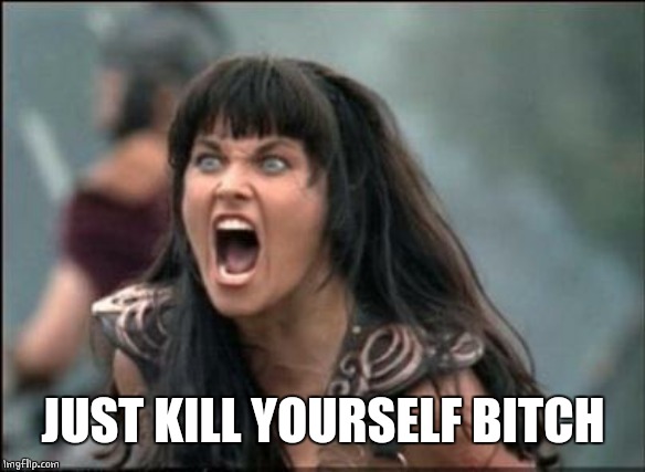 Angry Xena | JUST KILL YOURSELF B**CH | image tagged in angry xena | made w/ Imgflip meme maker