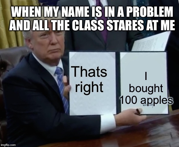 Problem problem | WHEN MY NAME IS IN A PROBLEM AND ALL THE CLASS STARES AT ME; Thats right; I bought 100 apples | image tagged in memes,trump bill signing | made w/ Imgflip meme maker