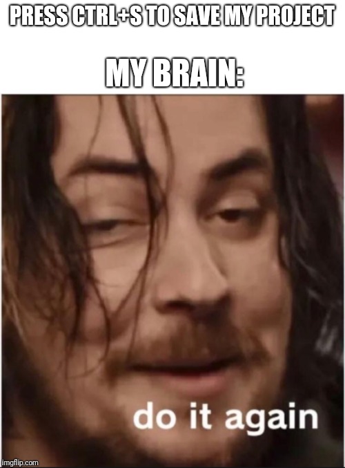 Do it again | PRESS CTRL+S TO SAVE MY PROJECT; MY BRAIN: | image tagged in do it again | made w/ Imgflip meme maker