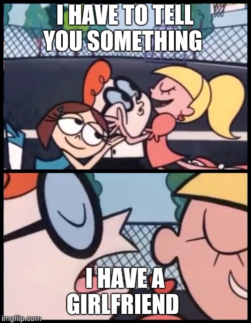 Say it Again, Dexter | I HAVE TO TELL YOU SOMETHING; I HAVE A GIRLFRIEND | image tagged in memes,say it again dexter | made w/ Imgflip meme maker