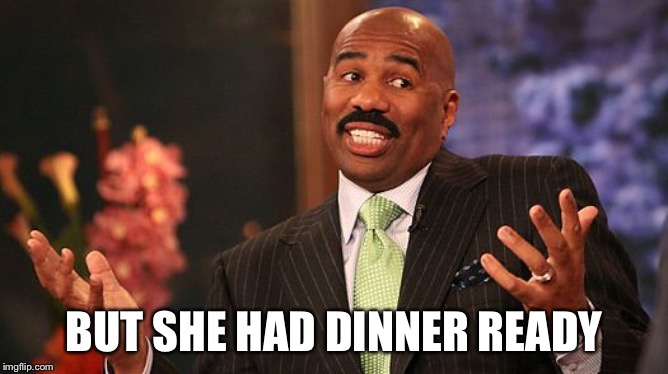 shrug | BUT SHE HAD DINNER READY | image tagged in shrug | made w/ Imgflip meme maker