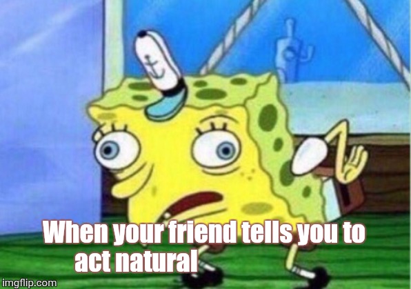 Mocking Spongebob | When your friend tells you to act natural | image tagged in memes,mocking spongebob | made w/ Imgflip meme maker