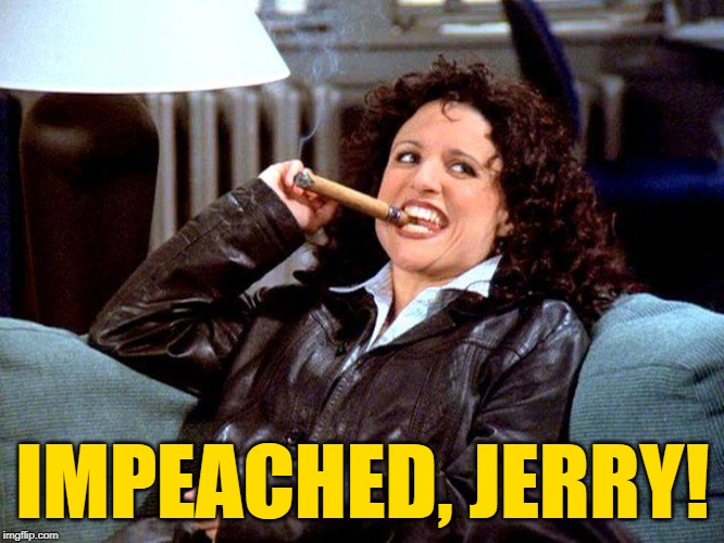 Impeached, Jerry! | IMPEACHED, JERRY! | image tagged in elaine gack,seinfeld,impeachment,political meme,lol so funny,comedy | made w/ Imgflip meme maker