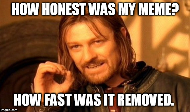 One Does Not Simply | HOW HONEST WAS MY MEME? HOW FAST WAS IT REMOVED. | image tagged in memes,one does not simply | made w/ Imgflip meme maker