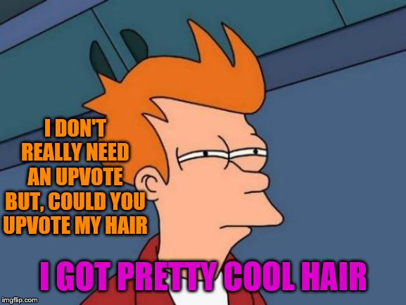 jus' sayin' | I DON'T REALLY NEED AN UPVOTE
BUT, COULD YOU UPVOTE MY HAIR; I GOT PRETTY COOL HAIR | image tagged in memes,futurama fry | made w/ Imgflip meme maker