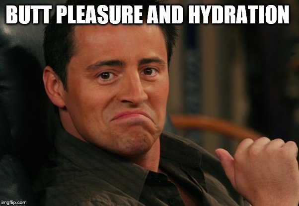 Proud Joey | BUTT PLEASURE AND HYDRATION | image tagged in proud joey | made w/ Imgflip meme maker