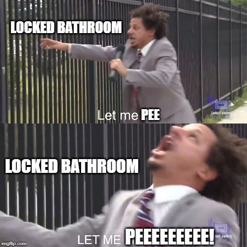 Bathroom Troubles | LOCKED BATHROOM; PEE; LOCKED BATHROOM; PEEEEEEEEE! | image tagged in let me in,eric andre,2019,bathroom humor,bathroom,pee | made w/ Imgflip meme maker
