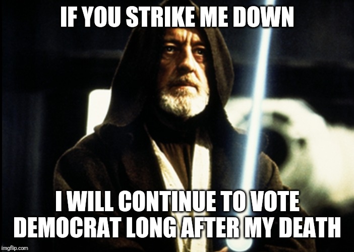 IF YOU STRIKE ME DOWN I WILL CONTINUE TO VOTE DEMOCRAT LONG AFTER MY DEATH | made w/ Imgflip meme maker