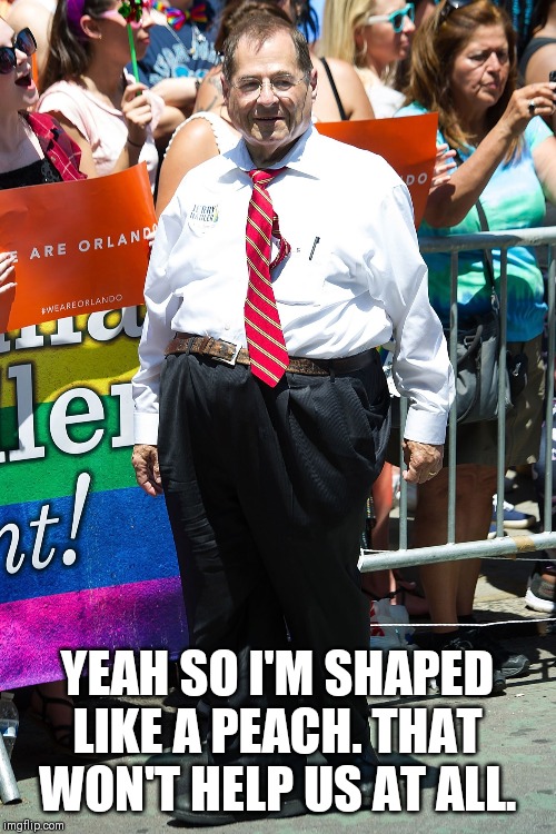 jerry nadler | YEAH SO I'M SHAPED LIKE A PEACH. THAT WON'T HELP US AT ALL. | image tagged in jerry nadler | made w/ Imgflip meme maker