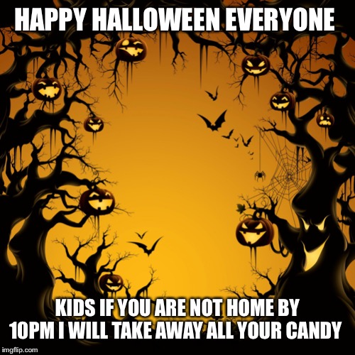 Halloween  | HAPPY HALLOWEEN EVERYONE; KIDS IF YOU ARE NOT HOME BY 10PM I WILL TAKE AWAY ALL YOUR CANDY | image tagged in halloween | made w/ Imgflip meme maker