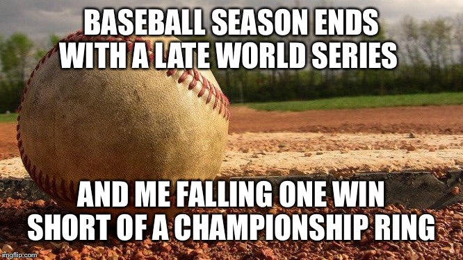 Baseball  | BASEBALL SEASON ENDS WITH A LATE WORLD SERIES; AND ME FALLING ONE WIN SHORT OF A CHAMPIONSHIP RING | image tagged in baseball | made w/ Imgflip meme maker