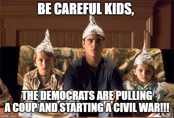 tin foil hats | BE CAREFUL KIDS, THE DEMOCRATS ARE PULLING A COUP AND STARTING A CIVIL WAR!!! | image tagged in tin foil hats | made w/ Imgflip meme maker