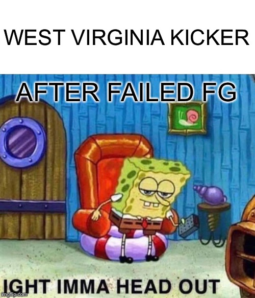 Spongebob Ight Imma Head Out | WEST VIRGINIA KICKER; AFTER FAILED FG | image tagged in memes,spongebob ight imma head out | made w/ Imgflip meme maker