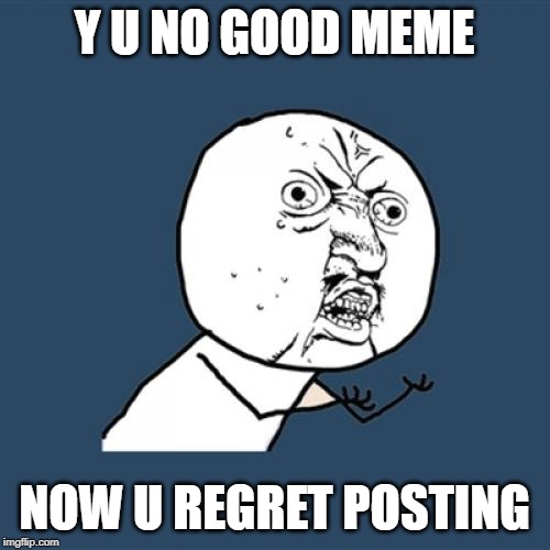 Y U NO GOOD MEME NOW U REGRET POSTING | image tagged in memes,y u no | made w/ Imgflip meme maker