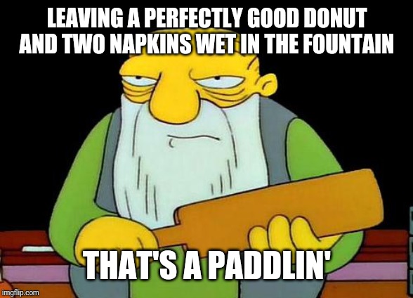 Why let a perfectly good donut go to waste in a water fountain that makes absolutely no sense to me at all | LEAVING A PERFECTLY GOOD DONUT
AND TWO NAPKINS WET IN THE FOUNTAIN; THAT'S A PADDLIN' | image tagged in memes,that's a paddlin' | made w/ Imgflip meme maker