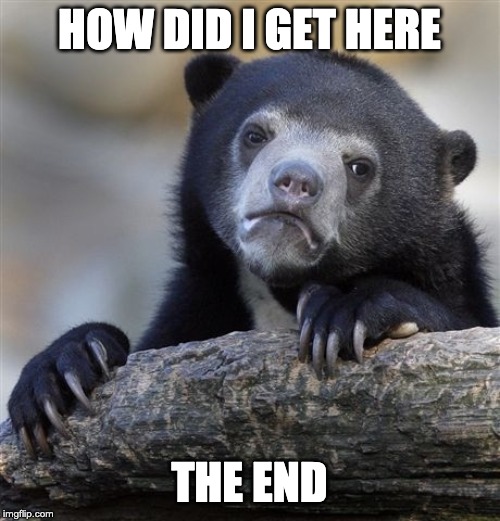 Confession Bear Meme | HOW DID I GET HERE THE END | image tagged in memes,confession bear | made w/ Imgflip meme maker