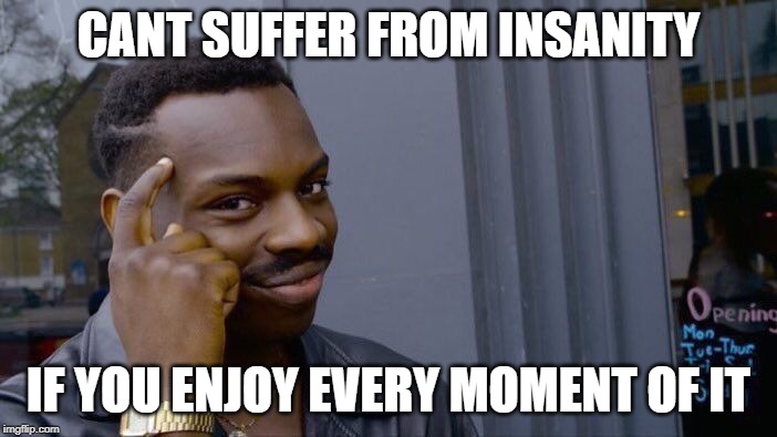 Roll Safe Think About It Meme | CANT SUFFER FROM INSANITY; IF YOU ENJOY EVERY MOMENT OF IT | image tagged in memes,roll safe think about it | made w/ Imgflip meme maker