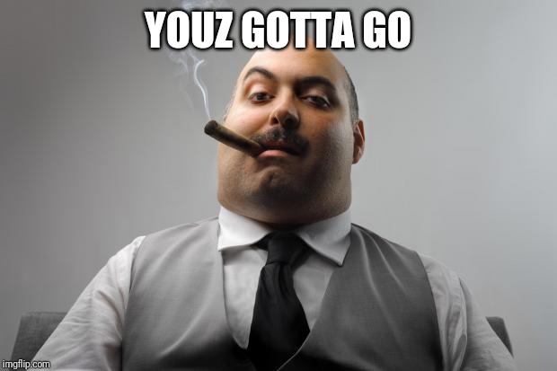 Scumbag Boss Meme | YOUZ GOTTA GO | image tagged in memes,scumbag boss | made w/ Imgflip meme maker