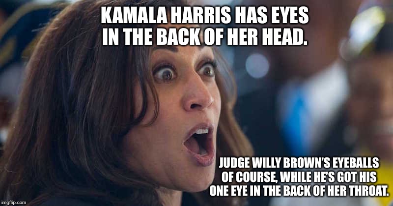 kamala harriss | KAMALA HARRIS HAS EYES IN THE BACK OF HER HEAD. JUDGE WILLY BROWN’S EYEBALLS OF COURSE, WHILE HE’S GOT HIS ONE EYE IN THE BACK OF HER THROAT | image tagged in kamala harriss | made w/ Imgflip meme maker