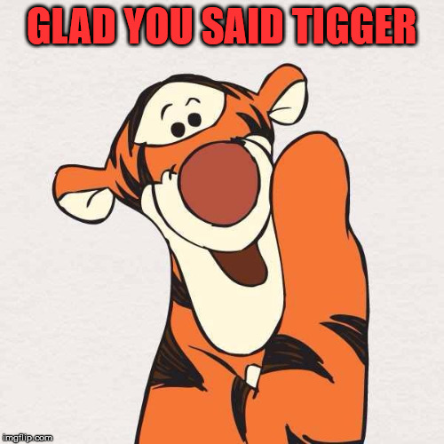 Not smart to rhyme with this cartoon character. | GLAD YOU SAID TIGGER | image tagged in tigger | made w/ Imgflip meme maker