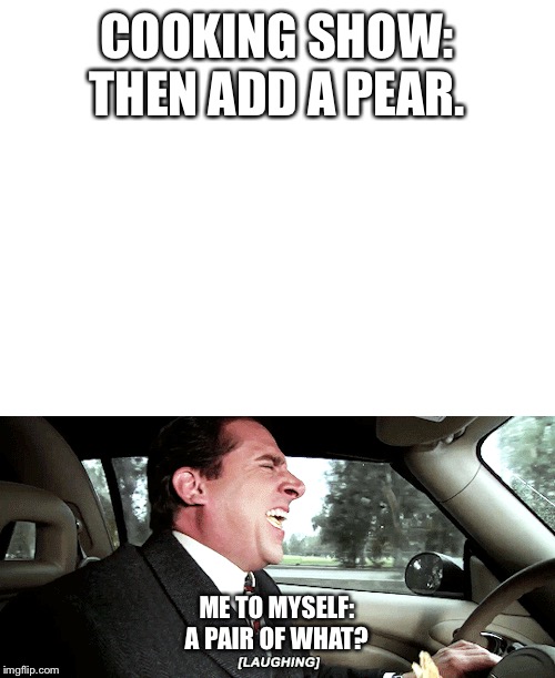COOKING SHOW: THEN ADD A PEAR. ME TO MYSELF: A PAIR OF WHAT? | image tagged in blank white template | made w/ Imgflip meme maker