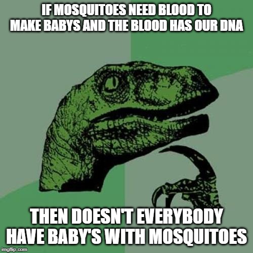 Philosoraptor Meme | IF MOSQUITOES NEED BLOOD TO MAKE BABY'S AND THE BLOOD HAS OUR DNA; THEN DOESN'T EVERYBODY HAVE BABY'S WITH MOSQUITOES | image tagged in memes,philosoraptor | made w/ Imgflip meme maker