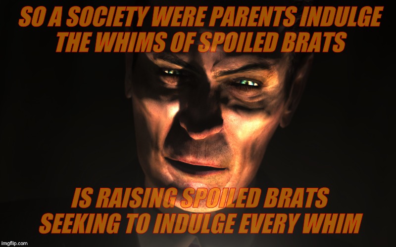 . | SO A SOCIETY WERE PARENTS INDULGE     THE WHIMS OF SPOILED BRATS IS RAISING SPOILED BRATS SEEKING TO INDULGE EVERY WHIM | image tagged in g-man from half-life | made w/ Imgflip meme maker