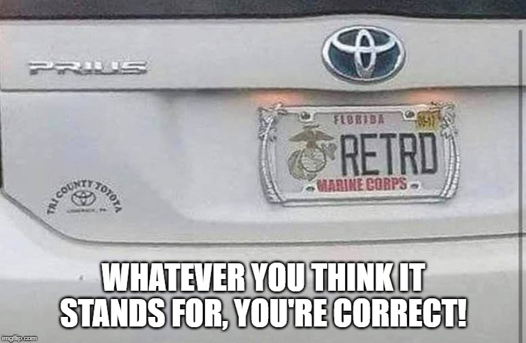 retired | WHATEVER YOU THINK IT STANDS FOR, YOU'RE CORRECT! | image tagged in retired | made w/ Imgflip meme maker