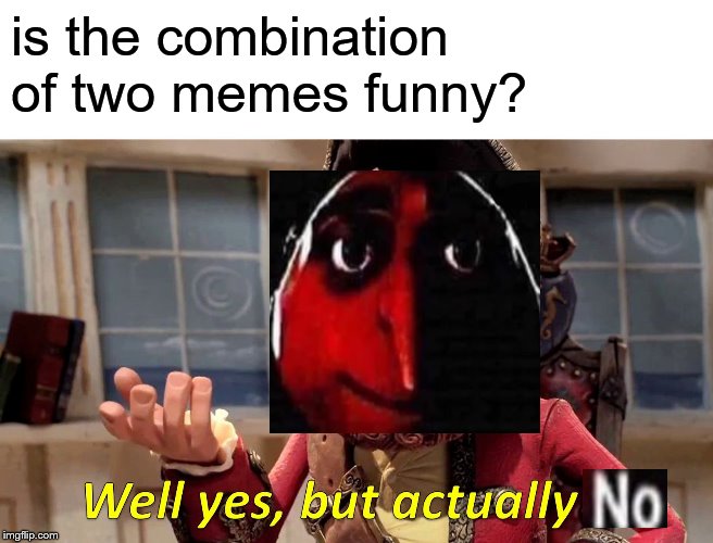 Well Yes, But Actually No Meme | is the combination of two memes funny? | image tagged in memes,well yes but actually no | made w/ Imgflip meme maker