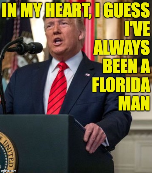Tabloid exposes in colorful, baggy shorts are just around the corner  ( : | IN MY HEART, I GUESS; I'VE
ALWAYS
BEEN A
FLORIDA
MAN | image tagged in florida man,trump,memes,makes sense to me | made w/ Imgflip meme maker