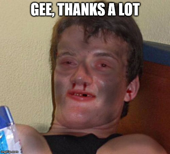 Burnt 10 Guy | GEE, THANKS A LOT | image tagged in burnt 10 guy | made w/ Imgflip meme maker