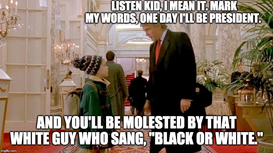 Trump and That White Guy | LISTEN KID, I MEAN IT. MARK MY WORDS, ONE DAY I'LL BE PRESIDENT. AND YOU'LL BE MOLESTED BY THAT WHITE GUY WHO SANG, "BLACK OR WHITE." | image tagged in donald trump,home alone,michael jackson | made w/ Imgflip meme maker