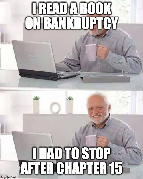 Hide the money Harold | I READ A BOOK ON BANKRUPTCY; I HAD TO STOP AFTER CHAPTER 15 | image tagged in memes,hide the pain harold | made w/ Imgflip meme maker