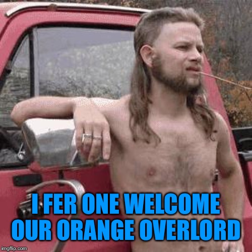 almost redneck | I FER ONE WELCOME OUR ORANGE OVERLORD | image tagged in almost redneck | made w/ Imgflip meme maker