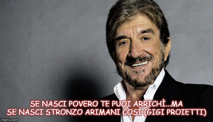 SE NASCI POVERO TE PUOI ARRICHÌ...MA SE NASCI STRONZO ARIMANI COSÌ (GIGI PROIETTI) | made w/ Imgflip meme maker
