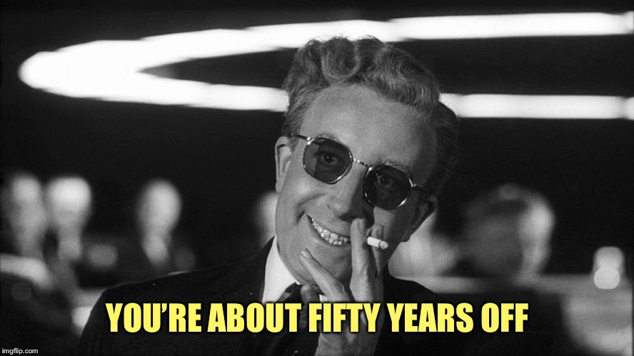 Doctor Strangelove says... | YOU’RE ABOUT FIFTY YEARS OFF | image tagged in doctor strangelove says | made w/ Imgflip meme maker