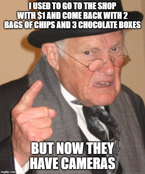 Back In My Day Meme | I USED TO GO TO THE SHOP WITH $1 AND COME BACK WITH 2 BAGS OF CHIPS AND 3 CHOCOLATE BOXES; BUT NOW THEY HAVE CAMERAS | image tagged in memes,back in my day | made w/ Imgflip meme maker